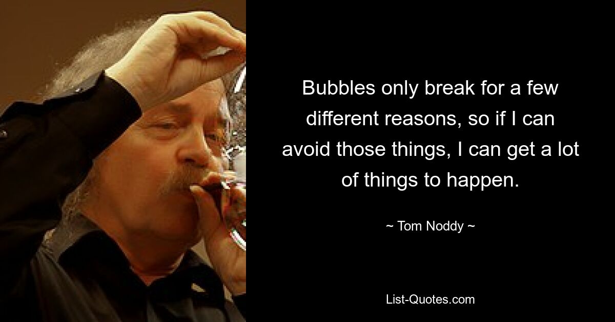 Bubbles only break for a few different reasons, so if I can avoid those things, I can get a lot of things to happen. — © Tom Noddy