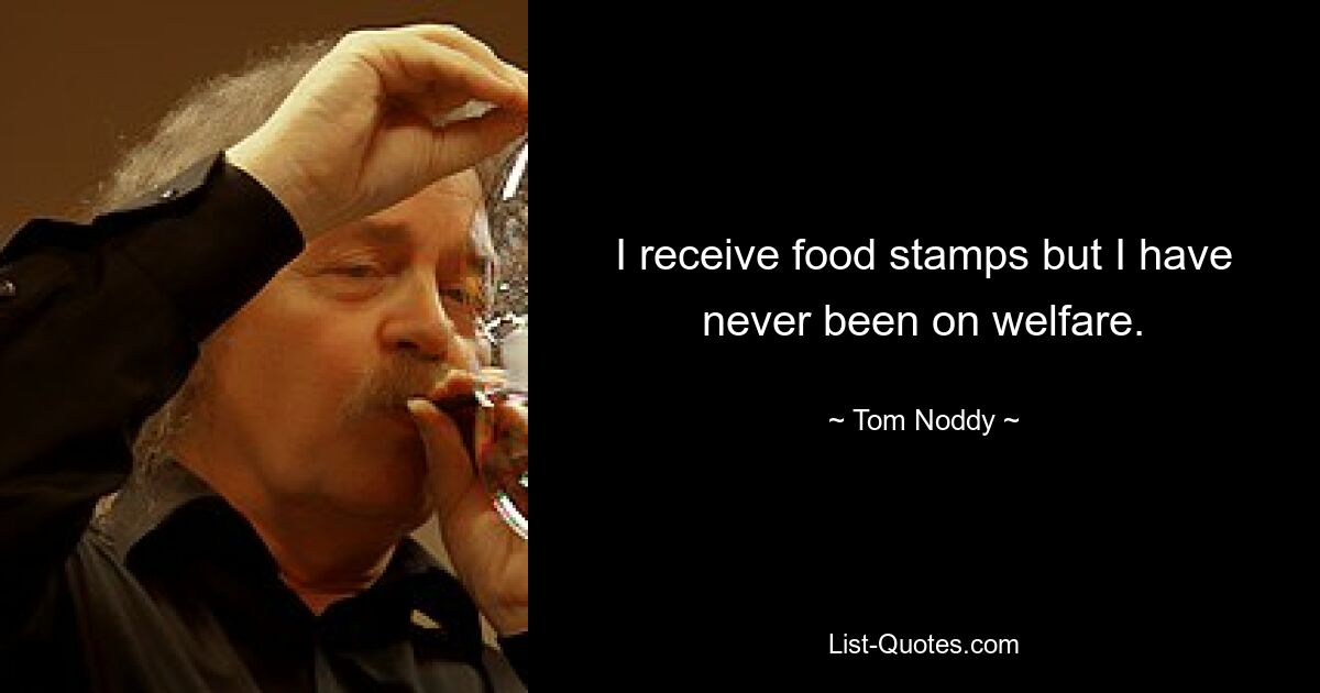 I receive food stamps but I have never been on welfare. — © Tom Noddy