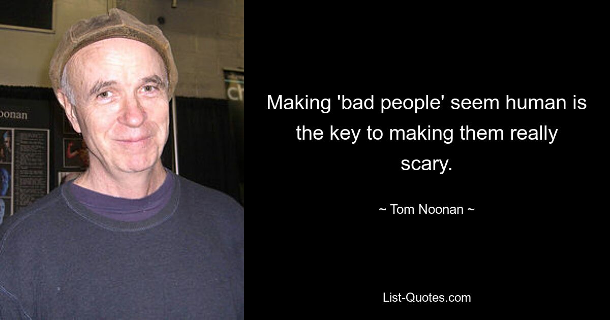 Making 'bad people' seem human is the key to making them really scary. — © Tom Noonan