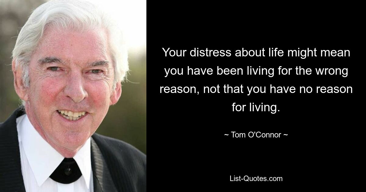 Your distress about life might mean you have been living for the wrong reason, not that you have no reason for living. — © Tom O'Connor