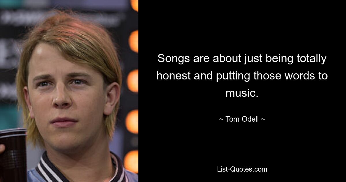 Songs are about just being totally honest and putting those words to music. — © Tom Odell