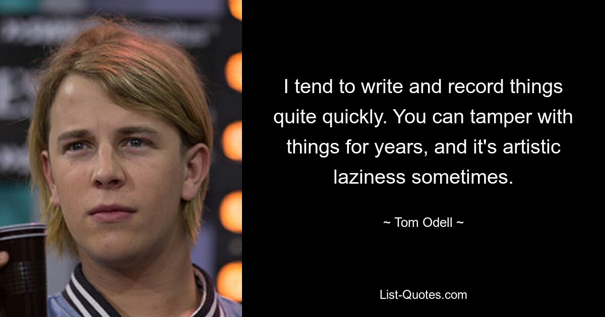 I tend to write and record things quite quickly. You can tamper with things for years, and it's artistic laziness sometimes. — © Tom Odell