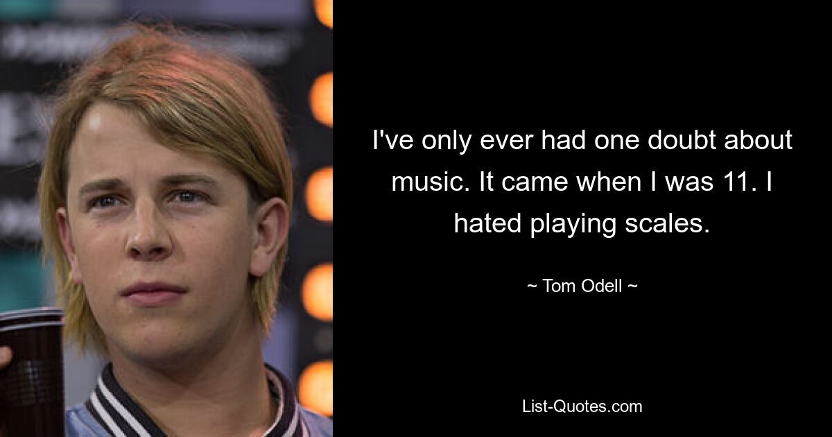 I've only ever had one doubt about music. It came when I was 11. I hated playing scales. — © Tom Odell