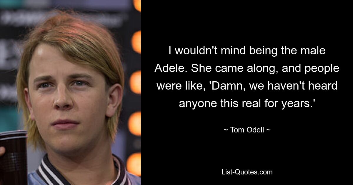 I wouldn't mind being the male Adele. She came along, and people were like, 'Damn, we haven't heard anyone this real for years.' — © Tom Odell