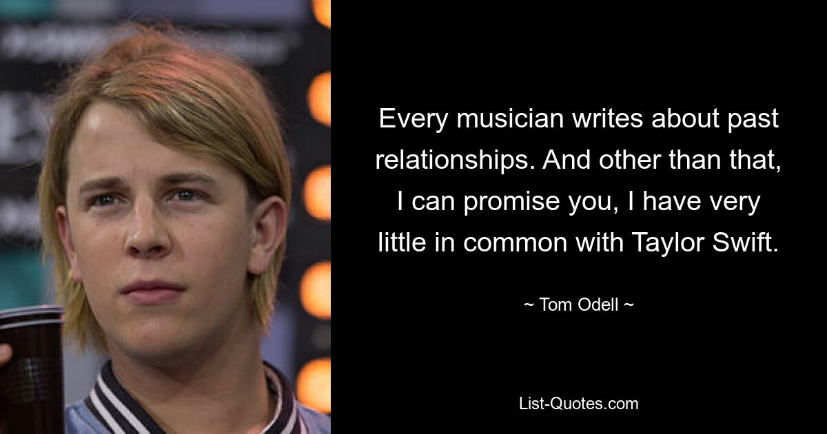 Every musician writes about past relationships. And other than that, I can promise you, I have very little in common with Taylor Swift. — © Tom Odell