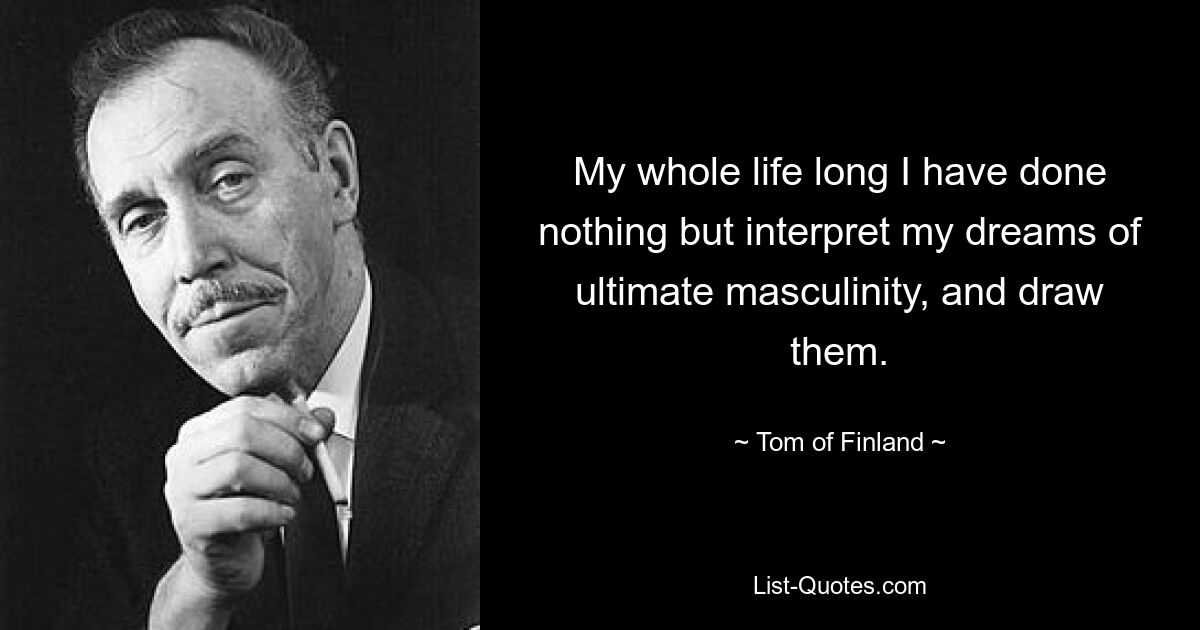 My whole life long I have done nothing but interpret my dreams of ultimate masculinity, and draw them. — © Tom of Finland