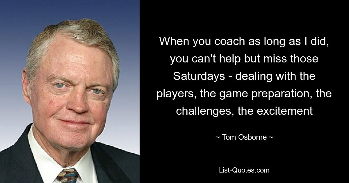 When you coach as long as I did, you can't help but miss those Saturdays - dealing with the players, the game preparation, the challenges, the excitement — © Tom Osborne