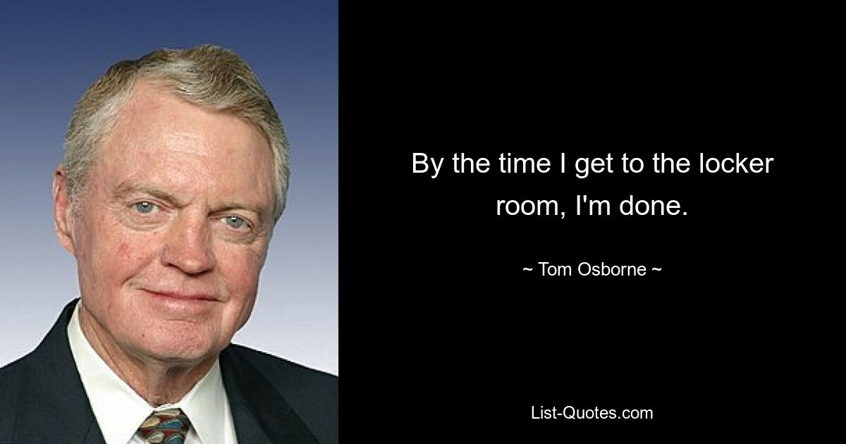 By the time I get to the locker room, I'm done. — © Tom Osborne