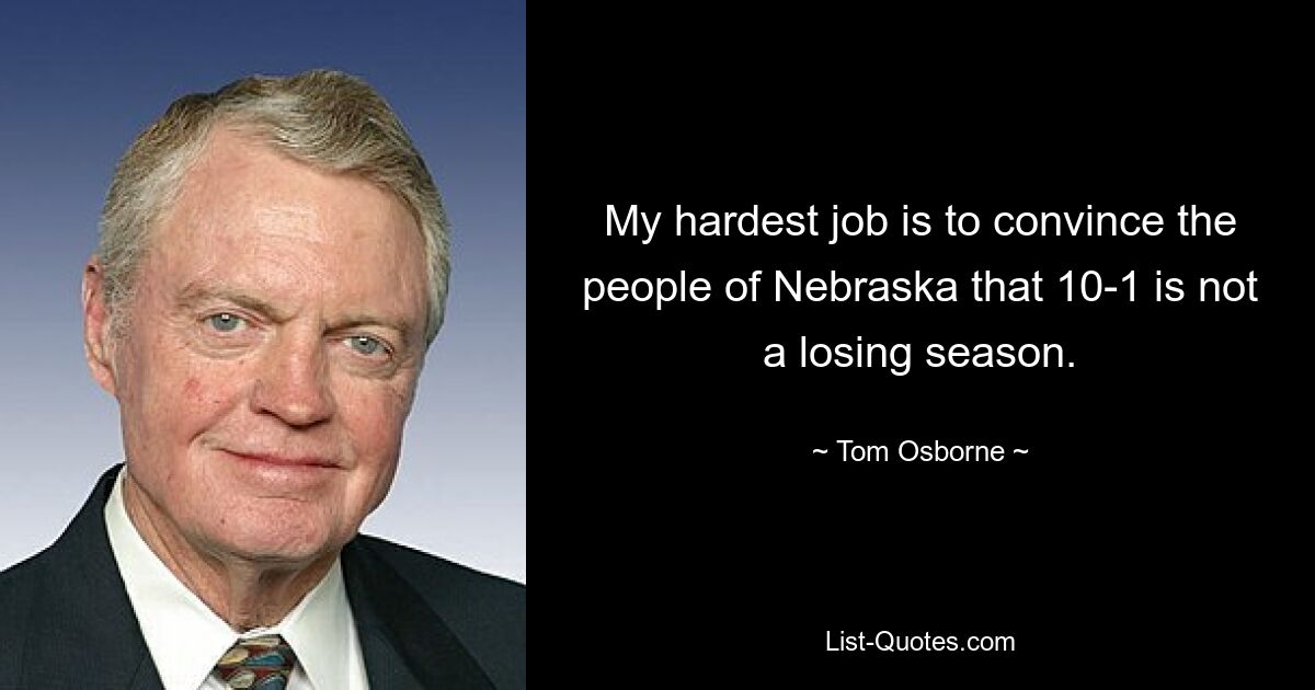 My hardest job is to convince the people of Nebraska that 10-1 is not a losing season. — © Tom Osborne