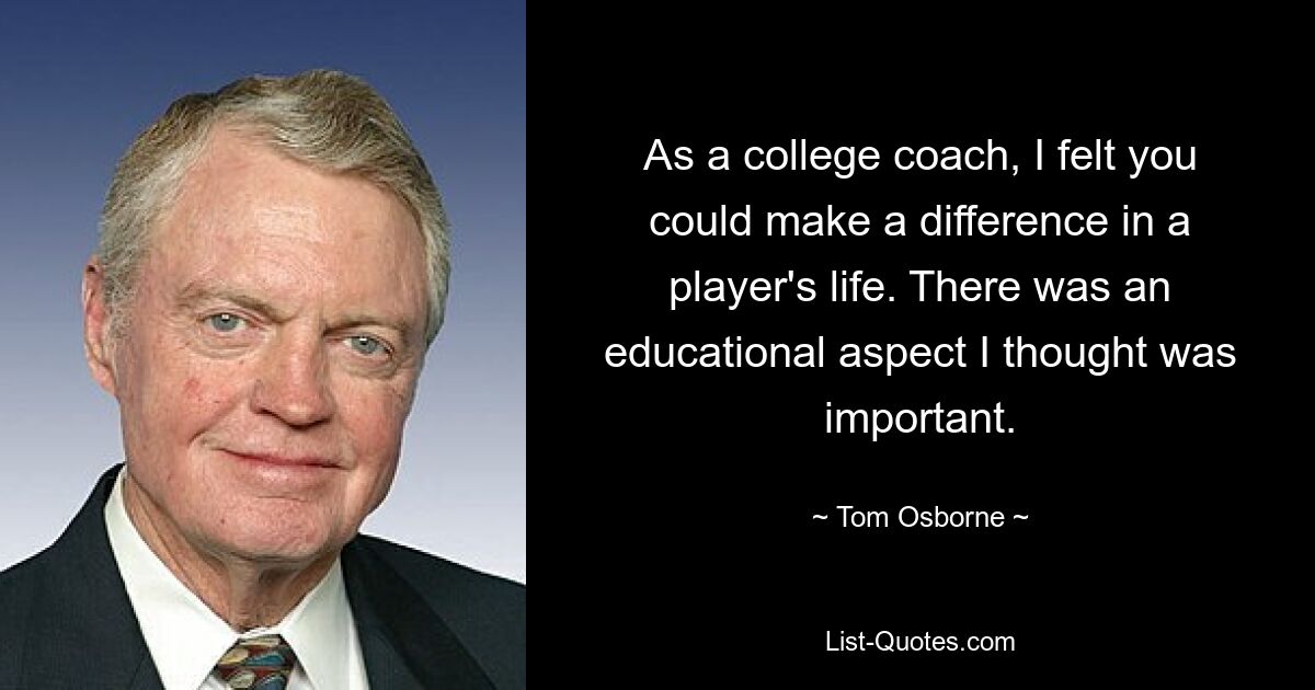 As a college coach, I felt you could make a difference in a player's life. There was an educational aspect I thought was important. — © Tom Osborne