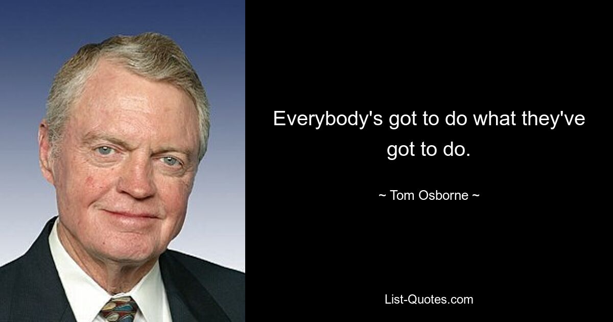 Everybody's got to do what they've got to do. — © Tom Osborne