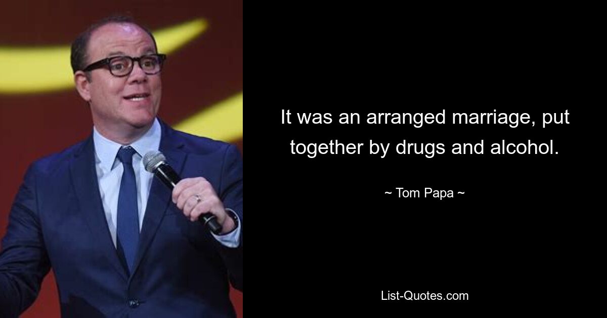 It was an arranged marriage, put together by drugs and alcohol. — © Tom Papa