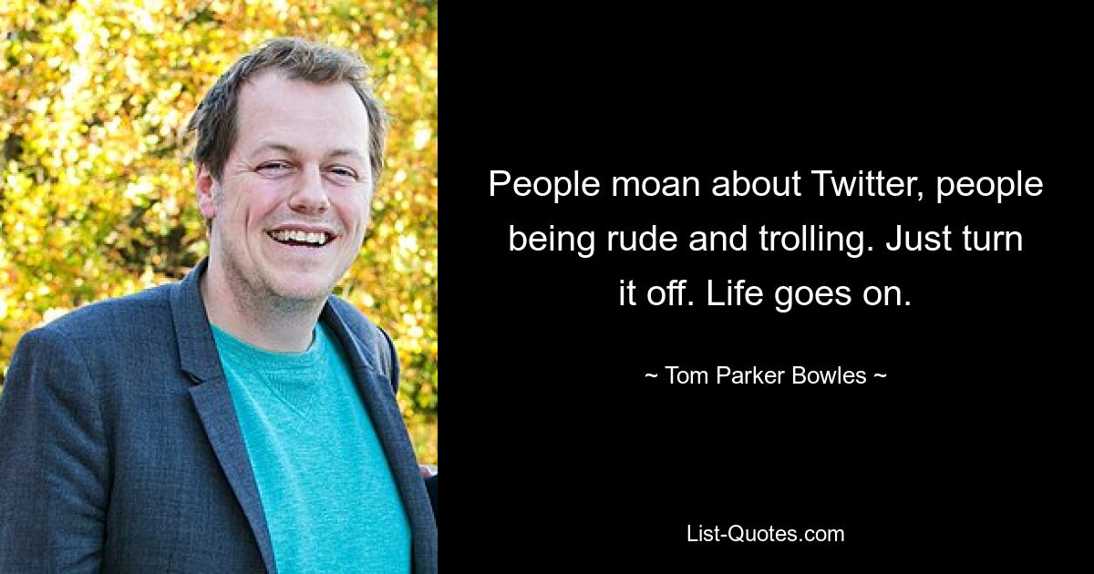 People moan about Twitter, people being rude and trolling. Just turn it off. Life goes on. — © Tom Parker Bowles