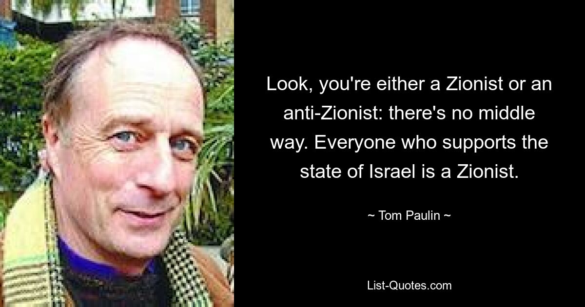 Look, you're either a Zionist or an anti-Zionist: there's no middle way. Everyone who supports the state of Israel is a Zionist. — © Tom Paulin