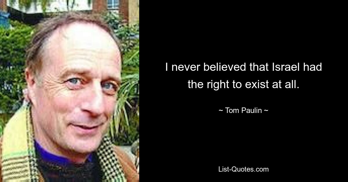 I never believed that Israel had the right to exist at all. — © Tom Paulin