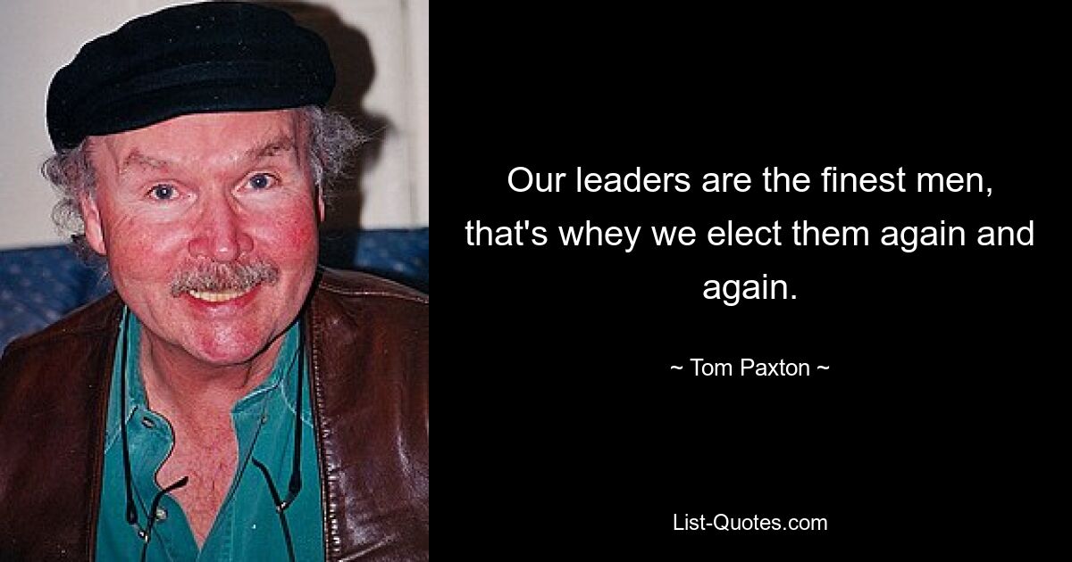 Our leaders are the finest men, that's whey we elect them again and again. — © Tom Paxton