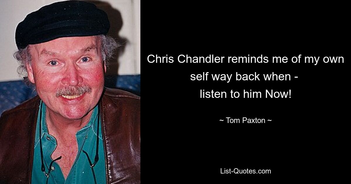 Chris Chandler reminds me of my own self way back when - 
listen to him Now! — © Tom Paxton