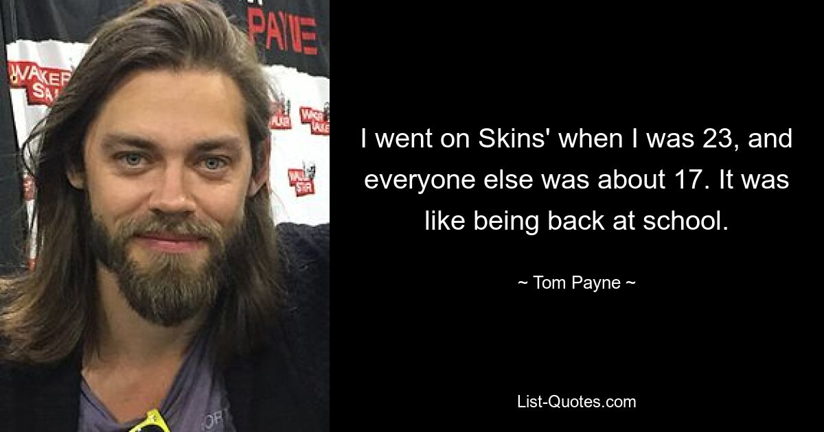 I went on Skins' when I was 23, and everyone else was about 17. It was like being back at school. — © Tom Payne