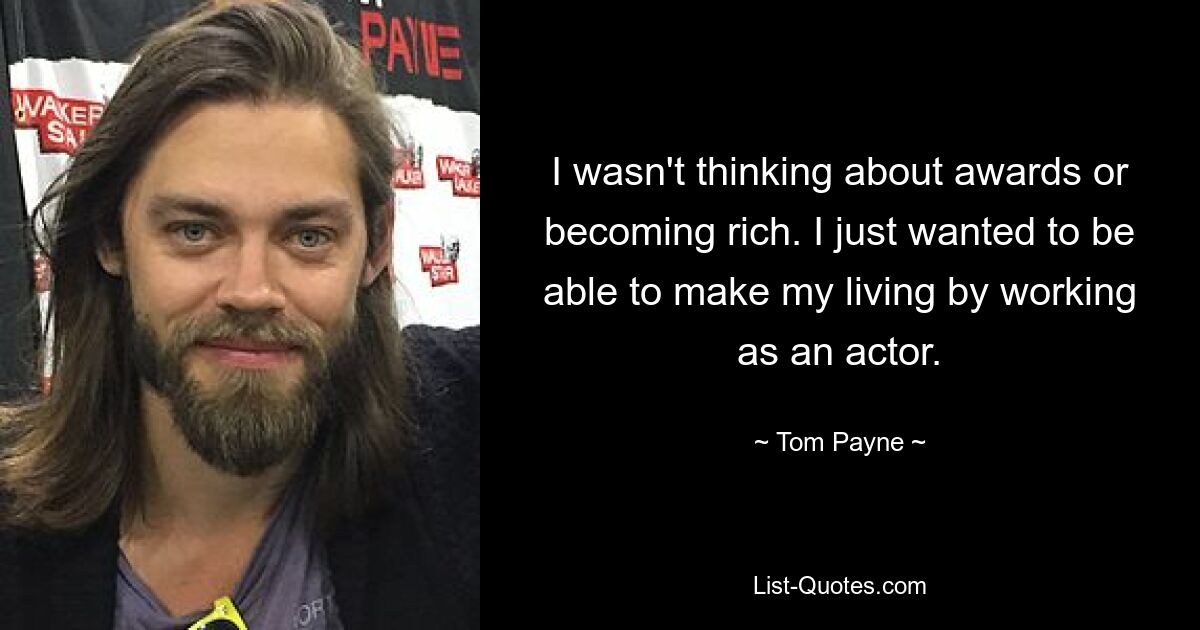 I wasn't thinking about awards or becoming rich. I just wanted to be able to make my living by working as an actor. — © Tom Payne