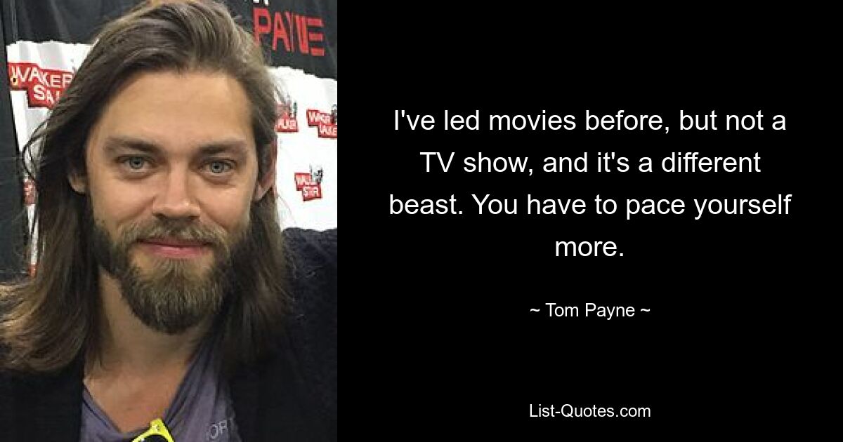 I've led movies before, but not a TV show, and it's a different beast. You have to pace yourself more. — © Tom Payne