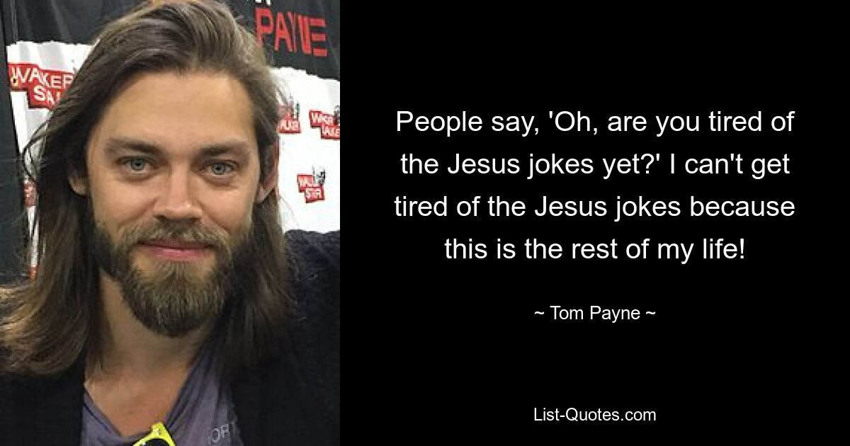 People say, 'Oh, are you tired of the Jesus jokes yet?' I can't get tired of the Jesus jokes because this is the rest of my life! — © Tom Payne