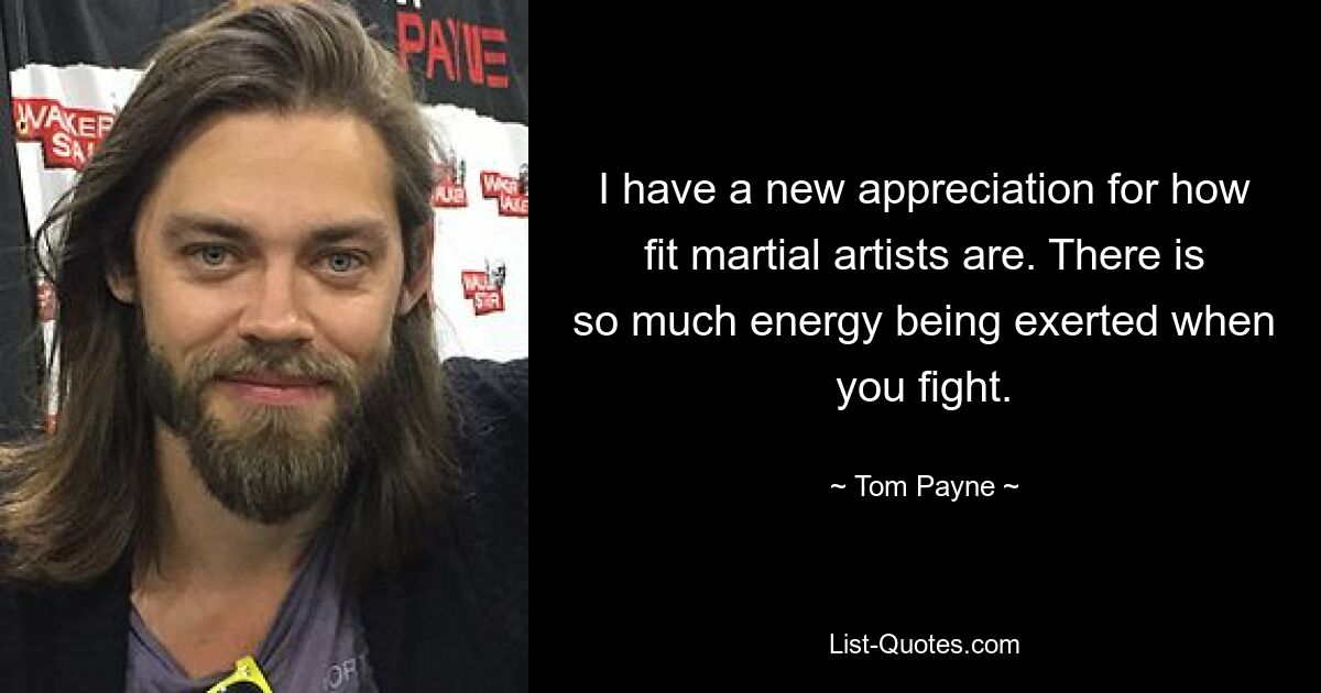 I have a new appreciation for how fit martial artists are. There is so much energy being exerted when you fight. — © Tom Payne