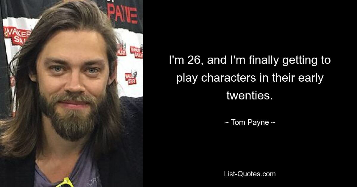 I'm 26, and I'm finally getting to play characters in their early twenties. — © Tom Payne