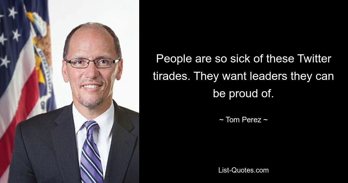 People are so sick of these Twitter tirades. They want leaders they can be proud of. — © Tom Perez