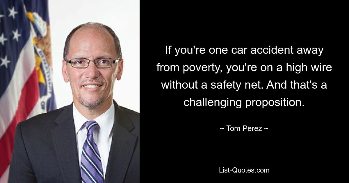 If you're one car accident away from poverty, you're on a high wire without a safety net. And that's a challenging proposition. — © Tom Perez