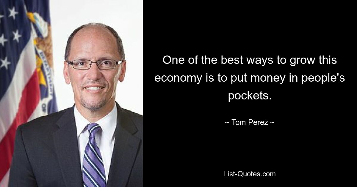 One of the best ways to grow this economy is to put money in people's pockets. — © Tom Perez