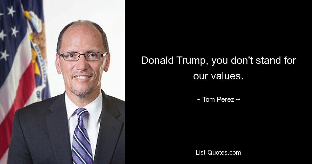 Donald Trump, you don't stand for our values. — © Tom Perez