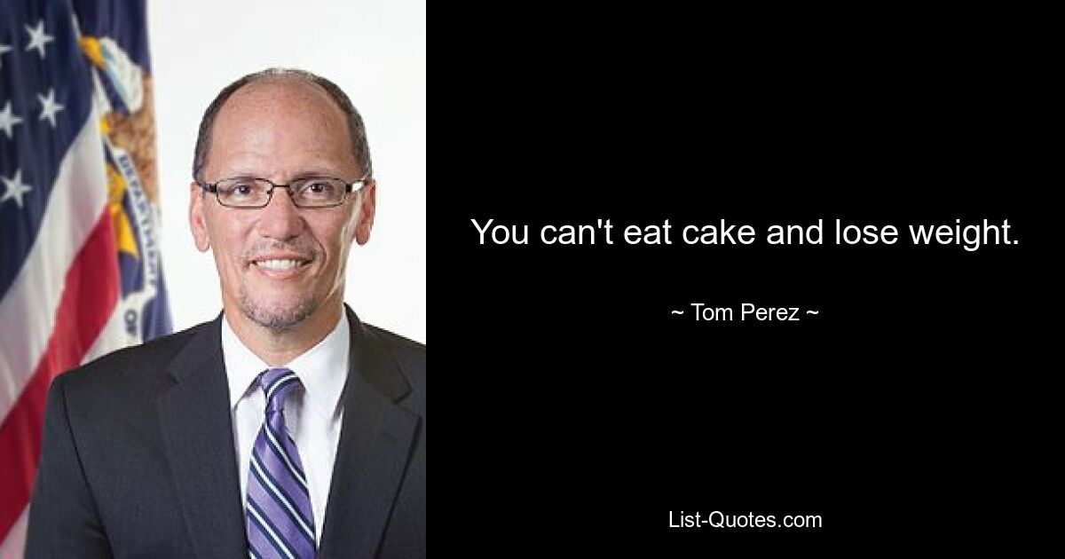 You can't eat cake and lose weight. — © Tom Perez