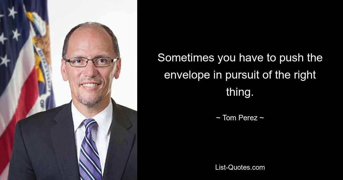 Sometimes you have to push the envelope in pursuit of the right thing. — © Tom Perez