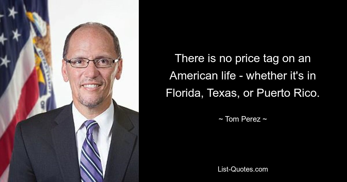 There is no price tag on an American life - whether it's in Florida, Texas, or Puerto Rico. — © Tom Perez