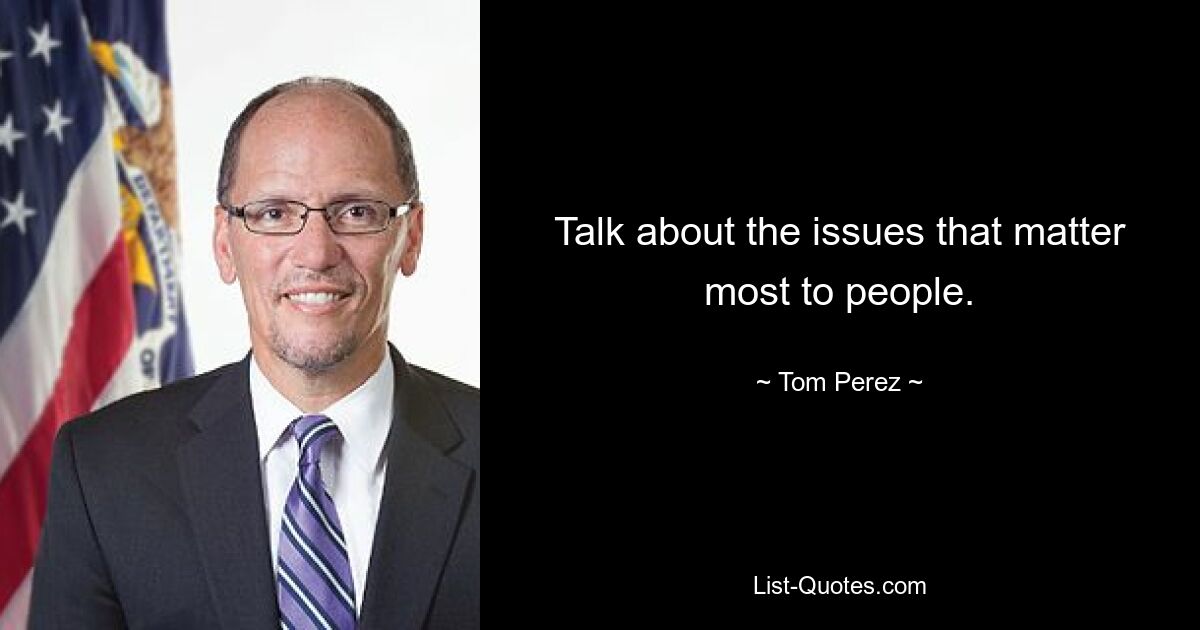 Talk about the issues that matter most to people. — © Tom Perez