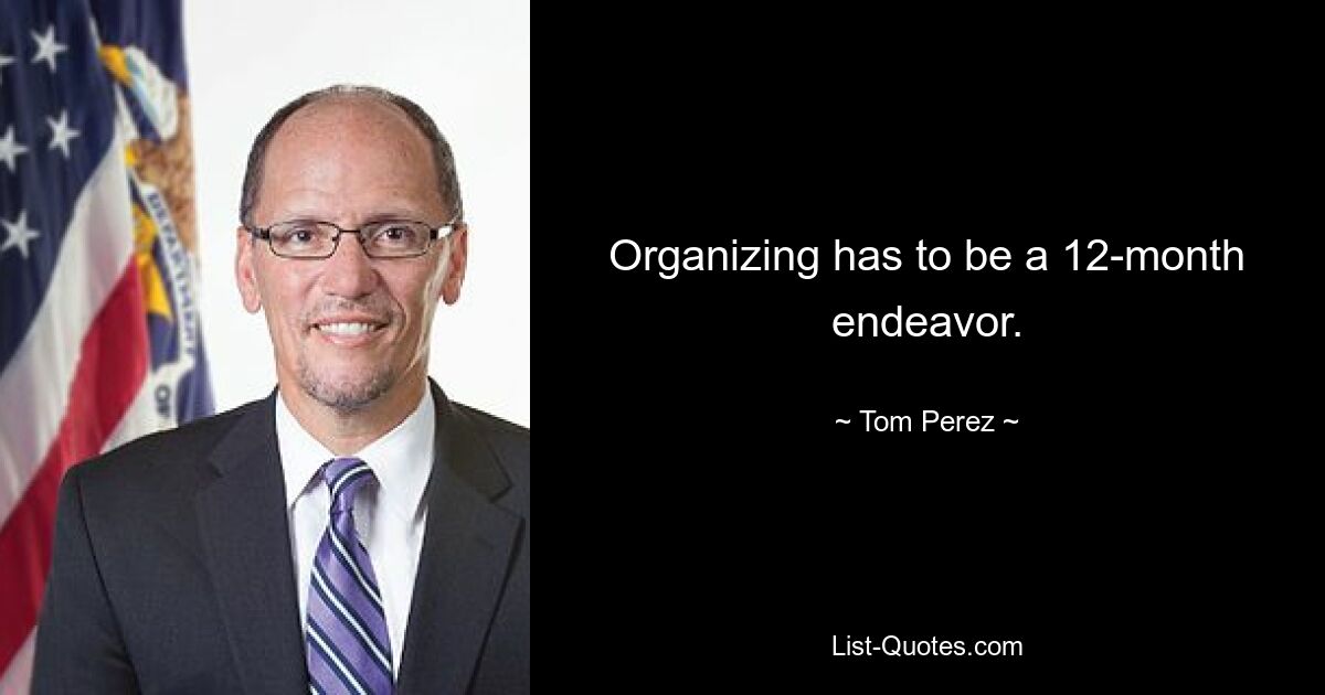 Organizing has to be a 12-month endeavor. — © Tom Perez