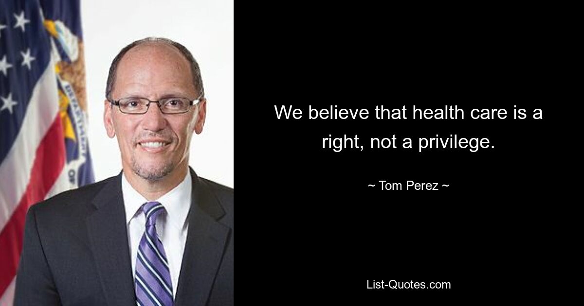 We believe that health care is a right, not a privilege. — © Tom Perez