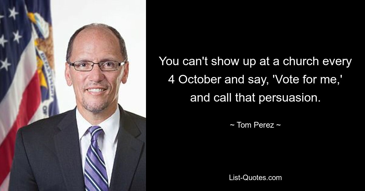 You can't show up at a church every 4 October and say, 'Vote for me,' and call that persuasion. — © Tom Perez