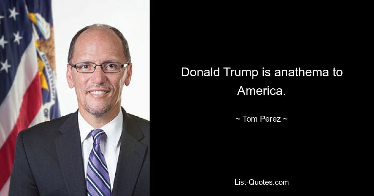 Donald Trump is anathema to America. — © Tom Perez