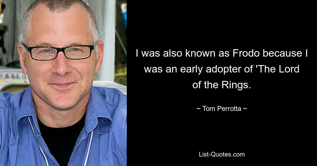 I was also known as Frodo because I was an early adopter of 'The Lord of the Rings. — © Tom Perrotta