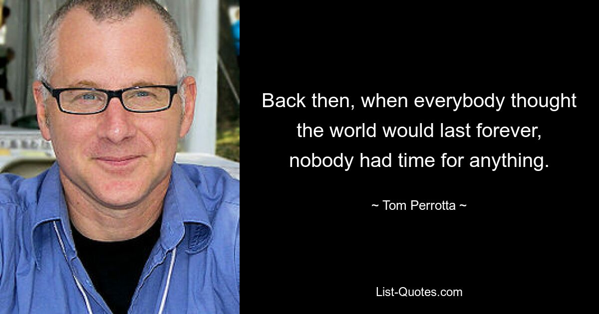 Back then, when everybody thought the world would last forever, nobody had time for anything. — © Tom Perrotta