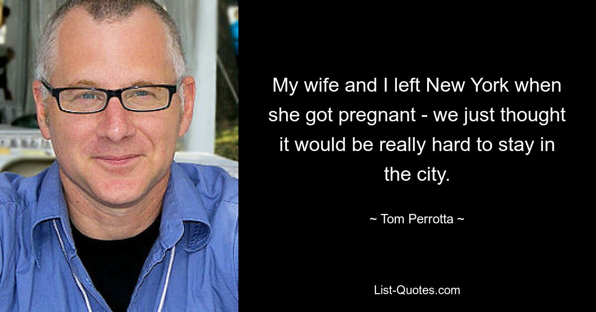 My wife and I left New York when she got pregnant - we just thought it would be really hard to stay in the city. — © Tom Perrotta