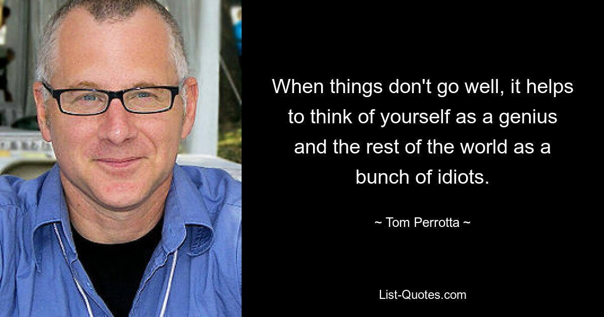 When things don't go well, it helps to think of yourself as a genius and the rest of the world as a bunch of idiots. — © Tom Perrotta