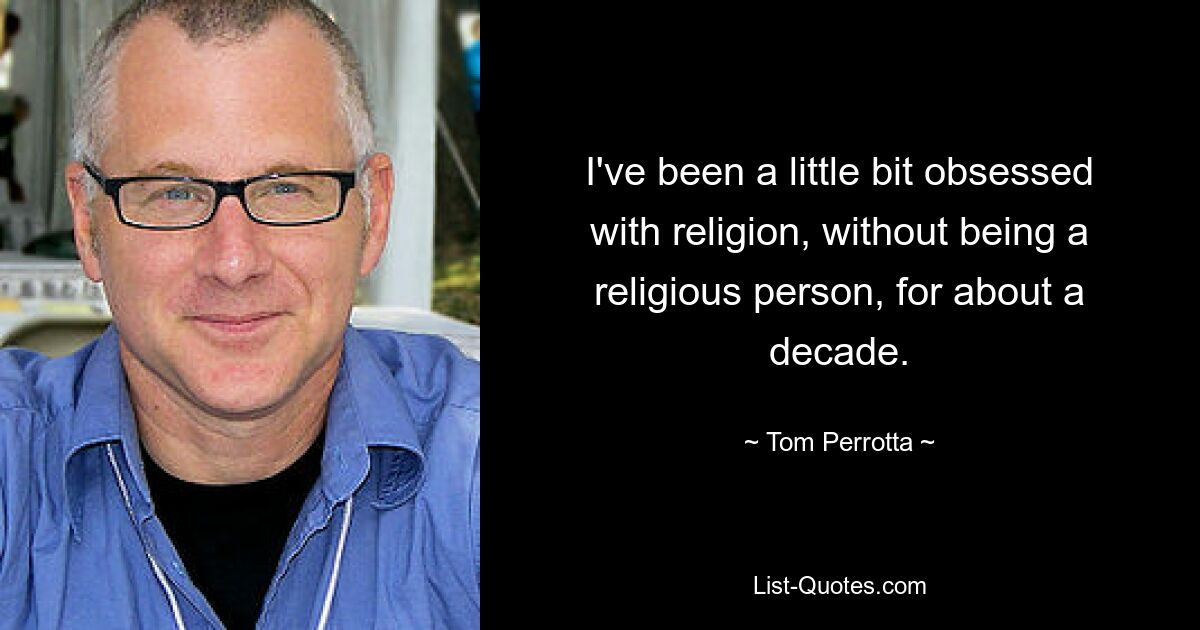 I've been a little bit obsessed with religion, without being a religious person, for about a decade. — © Tom Perrotta