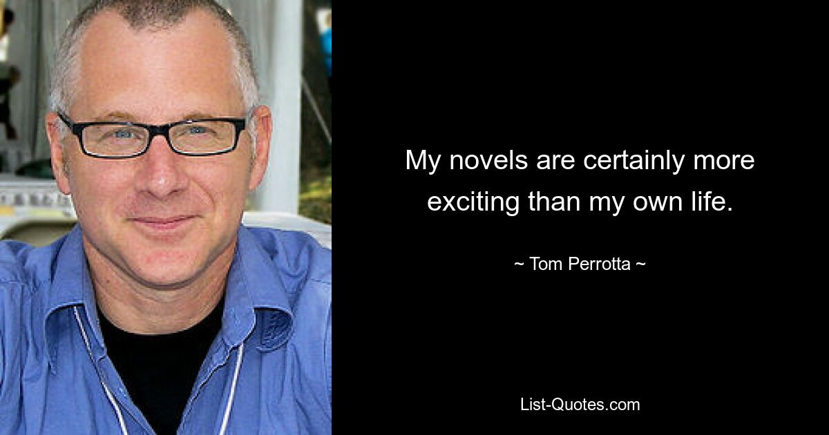 My novels are certainly more exciting than my own life. — © Tom Perrotta