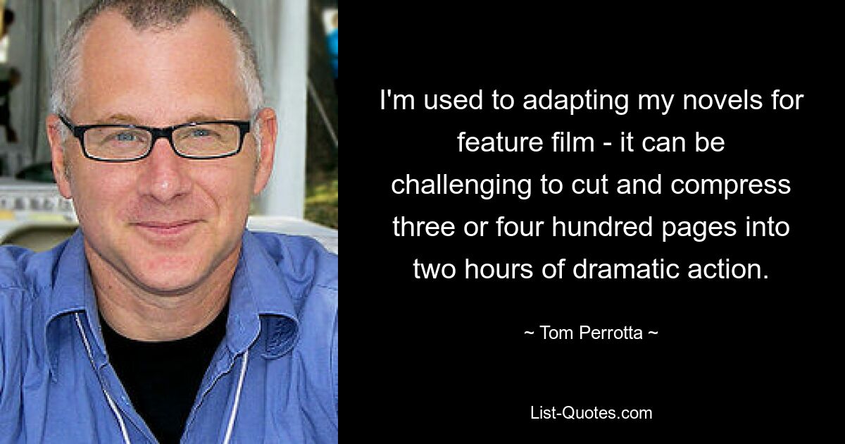 I'm used to adapting my novels for feature film - it can be challenging to cut and compress three or four hundred pages into two hours of dramatic action. — © Tom Perrotta