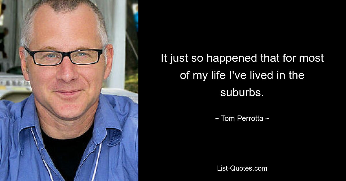 It just so happened that for most of my life I've lived in the suburbs. — © Tom Perrotta