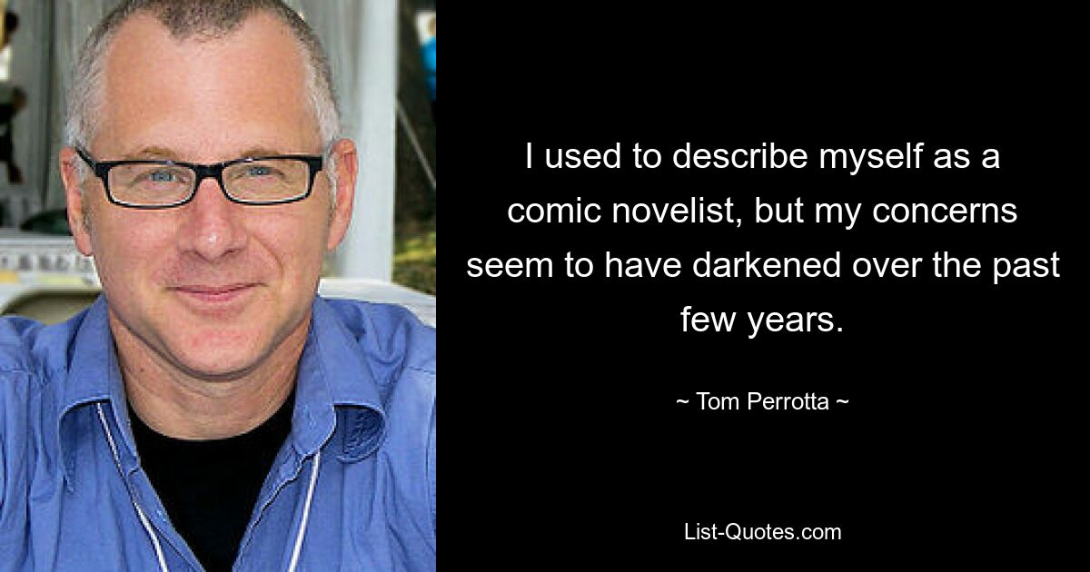 I used to describe myself as a comic novelist, but my concerns seem to have darkened over the past few years. — © Tom Perrotta