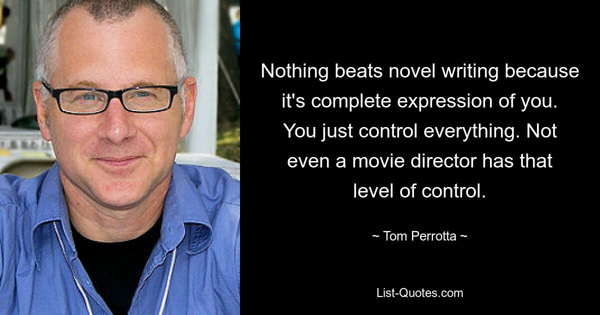 Nothing beats novel writing because it's complete expression of you. You just control everything. Not even a movie director has that level of control. — © Tom Perrotta