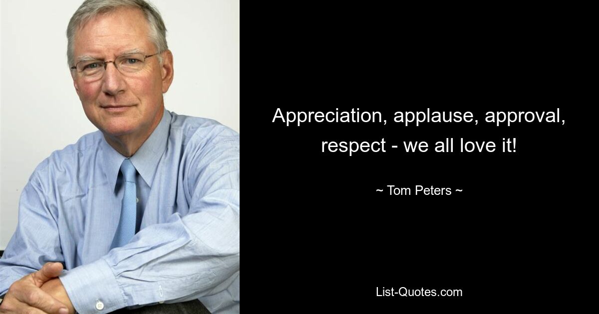 Appreciation, applause, approval, respect - we all love it! — © Tom Peters